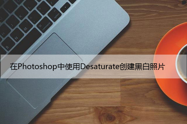 在Photoshop中使用Desaturate创建黑白照片