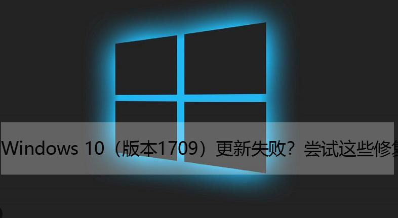 Windows10（版本1709）更新失败？尝试这些修复