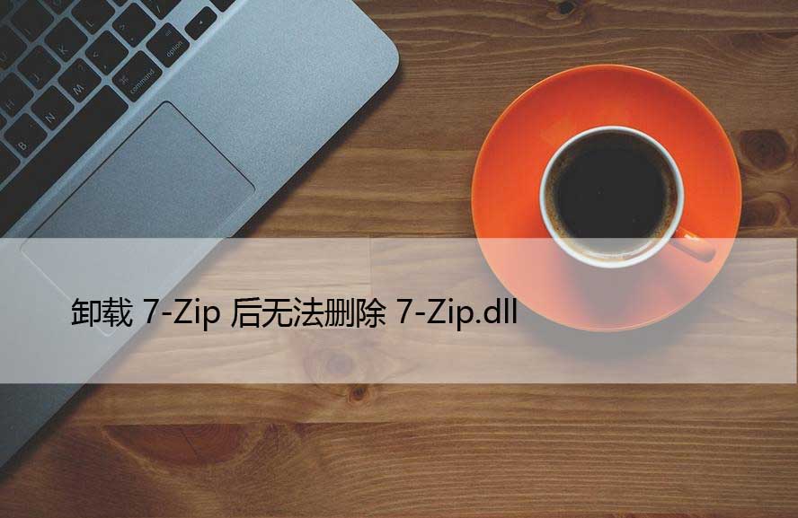 卸载7-Zip后无法删除7-Zip.dll（解决方法）