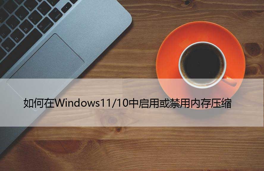 如何在Windows11/10中启用或禁用内存压缩