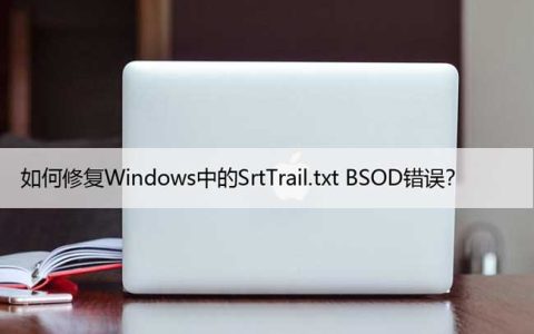 如何修复Windows中的SrtTrail.txt BSOD错误？