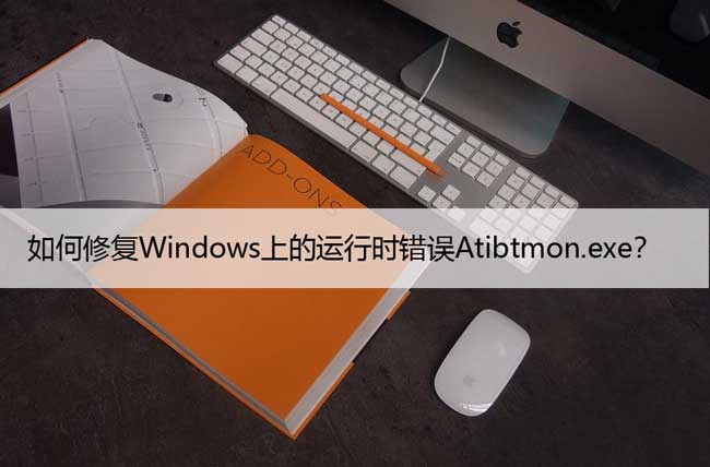 如何修复Windows上的运行时错误Atibtmon.exe？