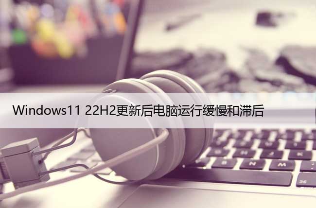 Windows11 22H2更新后电脑运行缓慢和滞后，修复方法