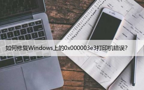 如何修复Windows上的0x000003e3打印机错误？