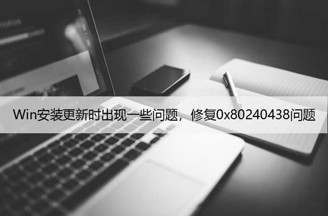 Win安装更新时出现一些问题，修复0x80240438系统问题