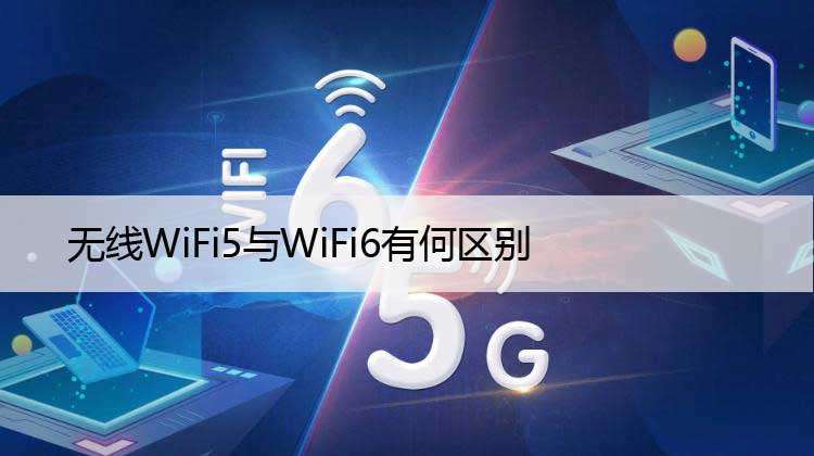 无线WiFi5与WiFi6有何区别（路由器WiFi6和5详细比较）