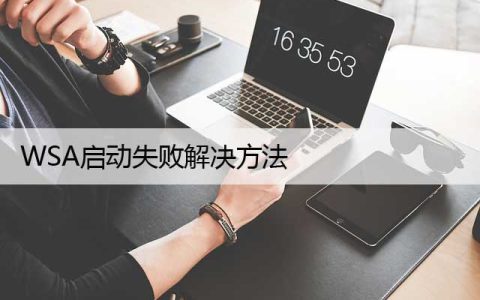 升级到WIN11 WSA无法启动（WSA启动失败解决方法）