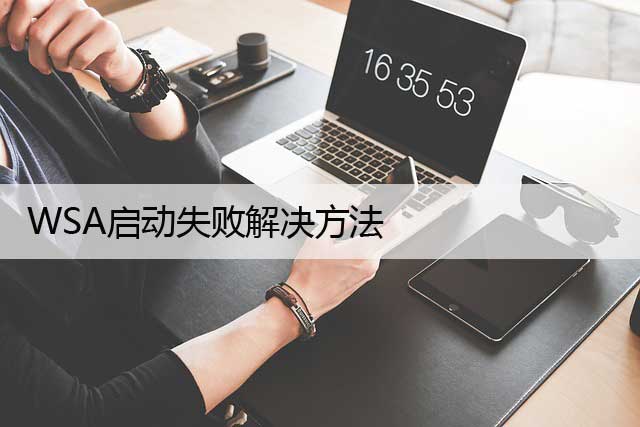 升级到WIN11 WSA无法启动（WSA启动失败解决方法）