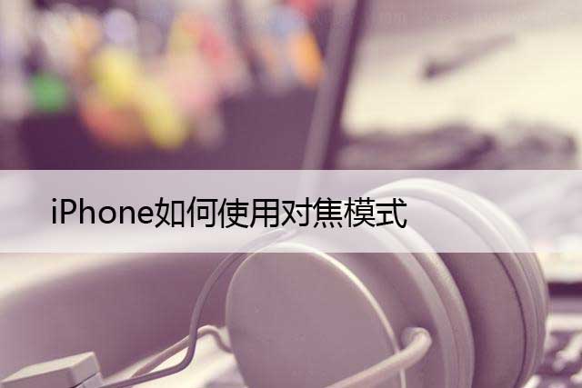 iPhone如何使用对焦模式 (苹果设置自动对焦模式)