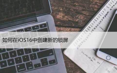 如何在iOS16中创建新的锁屏（自定义iPhone锁屏的方法）