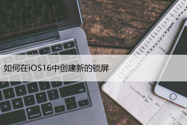 如何在iOS16中创建新的锁屏（自定义iPhone锁屏的方法）