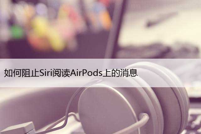 如何阻止Siri阅读AirPods上的消息，关闭AirPod通知