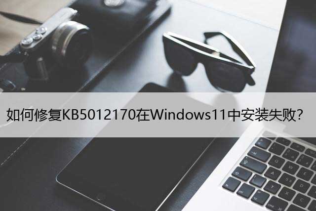 如何修复KB5012170在Windows11中安装失败？