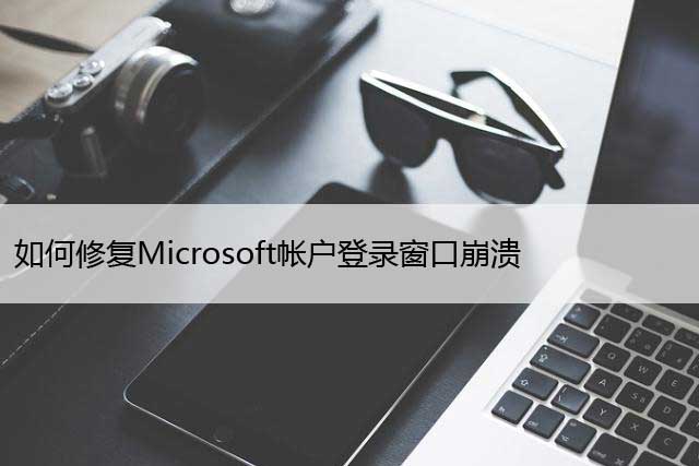 如何修复Microsoft帐户登录窗口崩溃，微软错误修复方法！