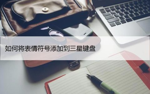 如何将表情符号添加到三星键盘（三星手机表情符号添加）