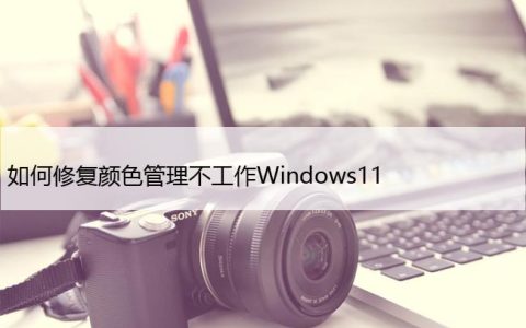 如何修复颜色管理不工作Windows11，色彩管理无效