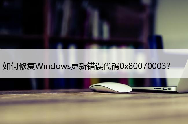 如何修复Windows更新错误代码0x80070003？