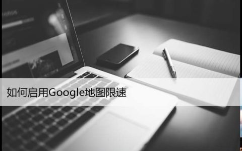 如何启用Google地图限速 (开启仅需几步)