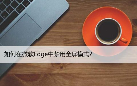 如何在微软Edge中禁用全屏模式？