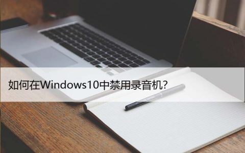 如何在Windows10中禁用录音机？详细设置教程