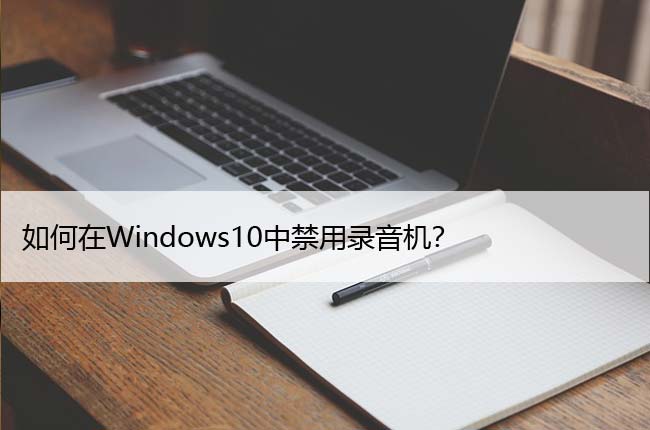 如何在Windows10中禁用录音机？详细设置教程