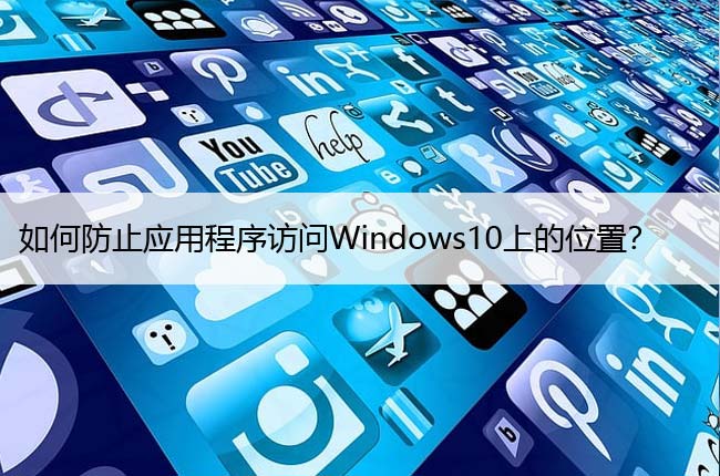 如何防止应用程序访问Windows10上的位置？