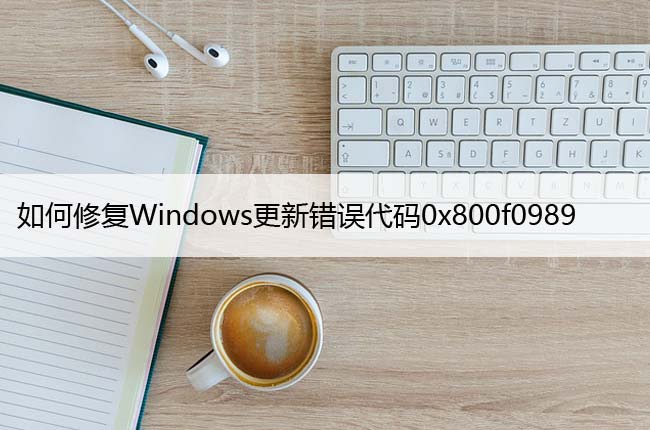 如何修复Windows更新错误代码0x800f0989