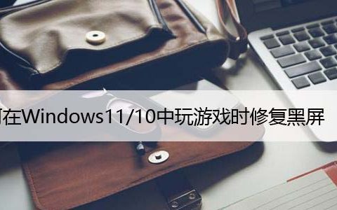 如何在Windows11/10中玩游戏时修复黑屏