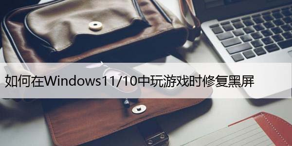 如何在Windows11/10中玩游戏时修复黑屏