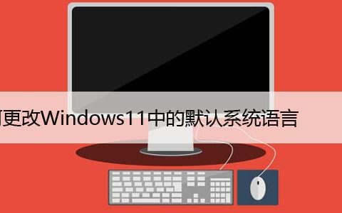 如何更改Windows11中的默认系统语言，快速设置