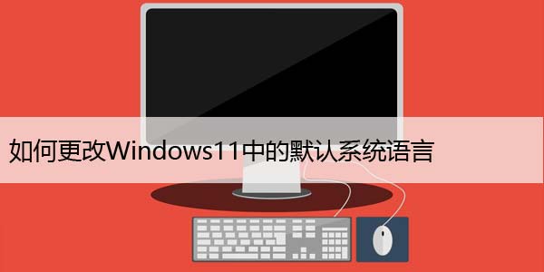 如何更改Windows11中的默认系统语言，快速设置