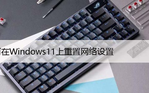 如何在Windows11上重置网络设置，仅需3个步骤