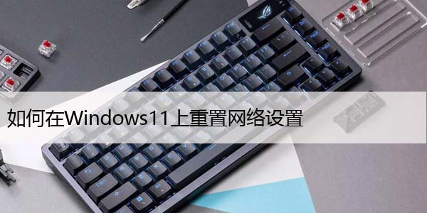 如何在Windows11上重置网络设置，仅需3个步骤