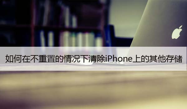 如何在不重置的情况下清除iPhone上的其他存储