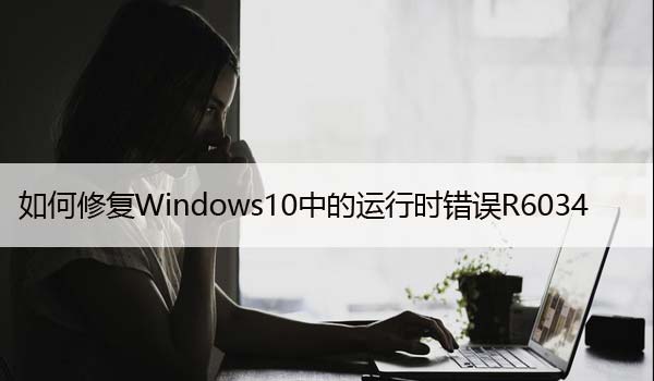 如何修复Windows10中的运行时错误R6034