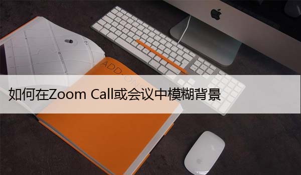 如何在Zoom Call或会议中模糊背景