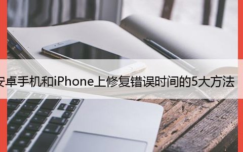 在安卓手机和iPhone上修复错误时间的5大方法