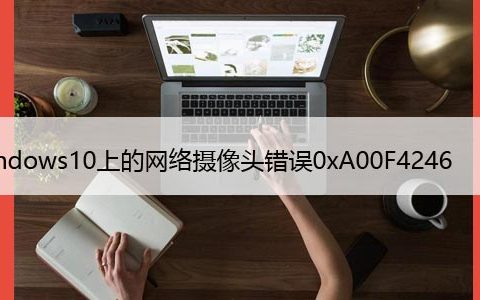 修复：Windows10上的网络摄像头错误0xA00F4246