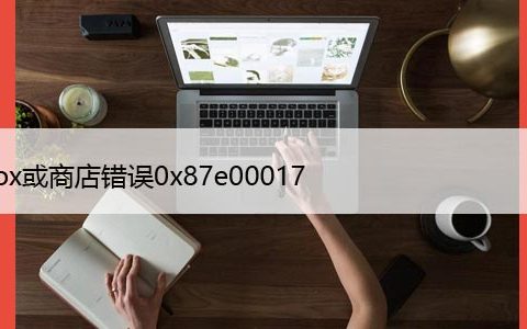 如何修复Windows10中的Xbox或商店错误0x87e00017