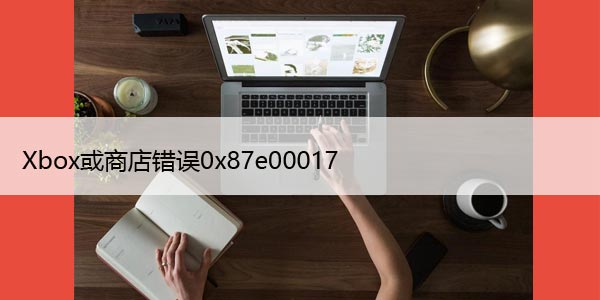 如何修复Windows10中的Xbox或商店错误0x87e00017