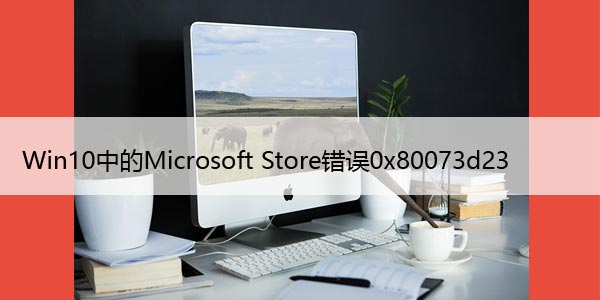 如何修复Windows10中的Microsoft Store错误0x80073d23