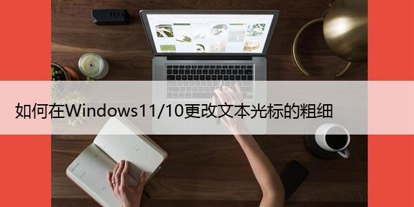 如何在Windows11/10更改文本光标的粗细，详细教程