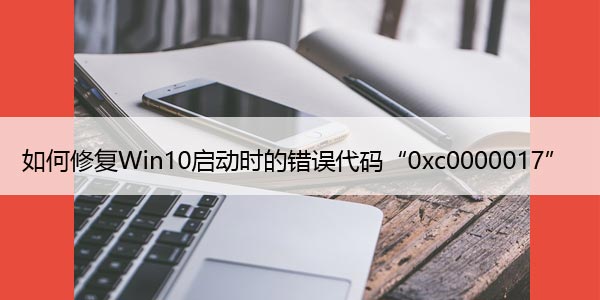 如何修复Win10启动时的错误代码“0xc0000017”