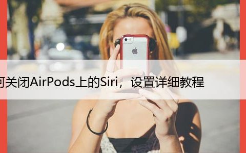 如何关闭AirPods上的Siri，设置详细教程