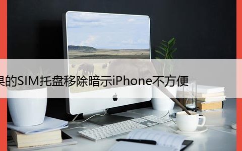 苹果的SIM托盘移除暗示iPhone不方便、无端口