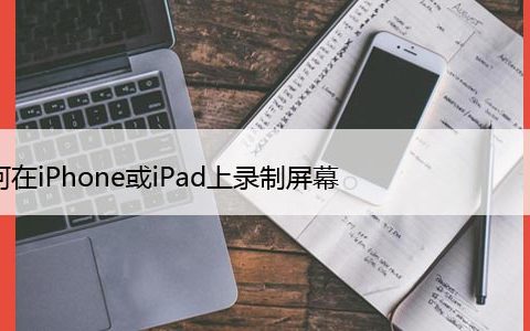 如何在iPhone或iPad上录制屏幕：完整指南