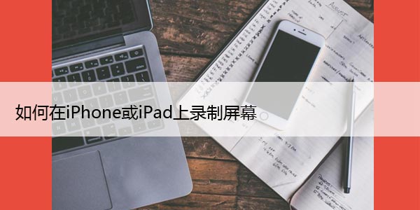 如何在iPhone或iPad上录制屏幕：完整指南