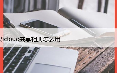 苹果icloud共享相册怎么用（iCloud共享照片库的方法）