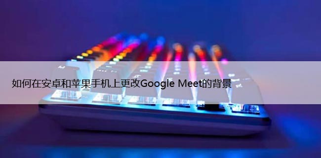 如何在安卓和苹果手机上更改Google Meet的背景