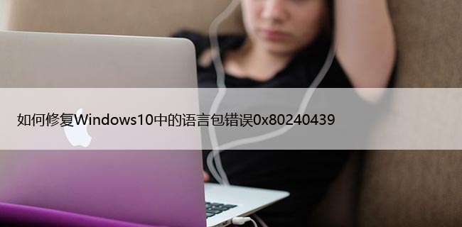 如何修复Windows10中的语言包错误0x80240439